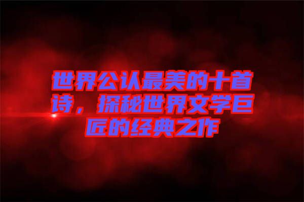 世界公認(rèn)最美的十首詩，探秘世界文學(xué)巨匠的經(jīng)典之作