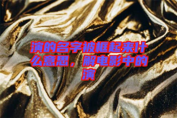 演的名字被框起來什么意思，解電影中的演