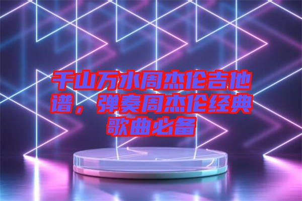 千山萬(wàn)水周杰倫吉他譜，彈奏周杰倫經(jīng)典歌曲必備