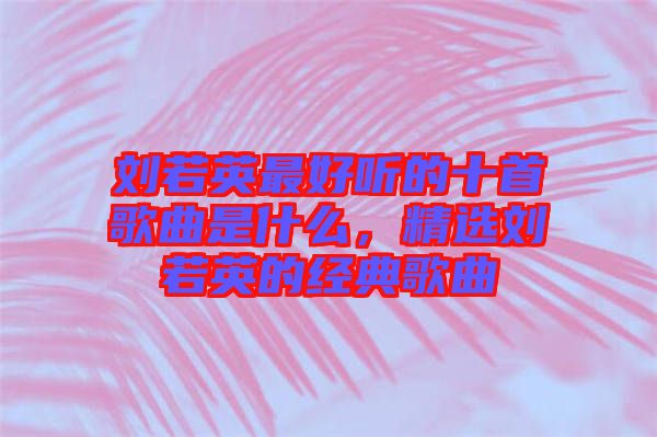 劉若英最好聽的十首歌曲是什么，精選劉若英的經(jīng)典歌曲