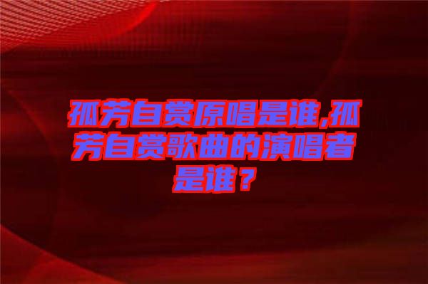 孤芳自賞原唱是誰,孤芳自賞歌曲的演唱者是誰？
