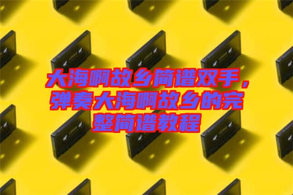 大海啊故鄉(xiāng)簡譜雙手，彈奏大海啊故鄉(xiāng)的完整簡譜教程