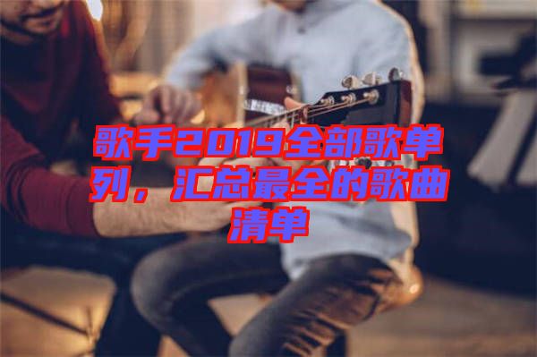 歌手2019全部歌單列，匯總最全的歌曲清單