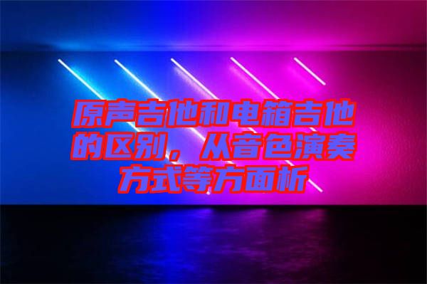 原聲吉他和電箱吉他的區(qū)別，從音色演奏方式等方面析