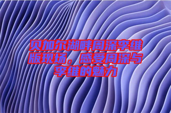 貝加爾湖畔周深李維版現(xiàn)場(chǎng)，感受周深與李維的魅力