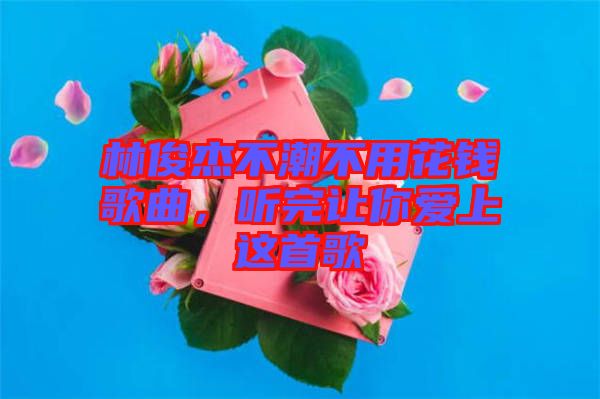 林俊杰不潮不用花錢歌曲，聽完讓你愛上這首歌