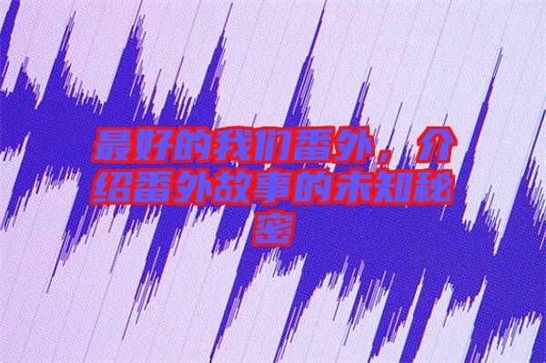 最好的我們番外，介紹番外故事的未知秘密