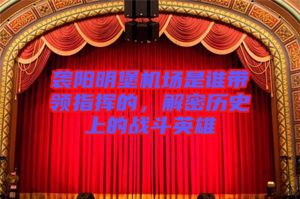 襲陽明堡機場是誰帶領(lǐng)指揮的，解密歷史上的戰(zhàn)斗英雄