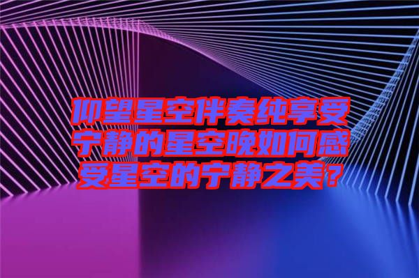 仰望星空伴奏純享受寧靜的星空晚如何感受星空的寧靜之美？