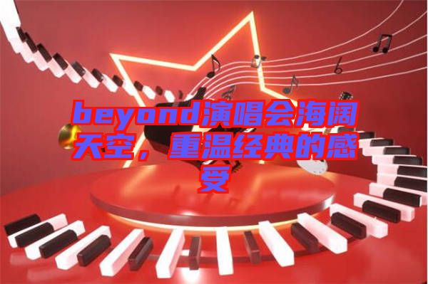 beyond演唱會(huì)海闊天空，重溫經(jīng)典的感受