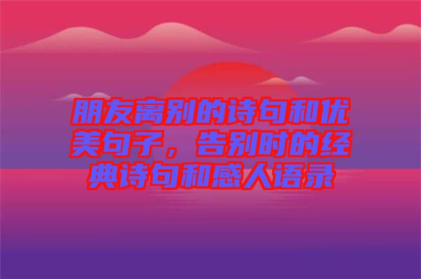 朋友離別的詩句和優(yōu)美句子，告別時的經(jīng)典詩句和感人語錄