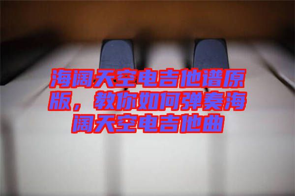 海闊天空電吉他譜原版，教你如何彈奏海闊天空電吉他曲