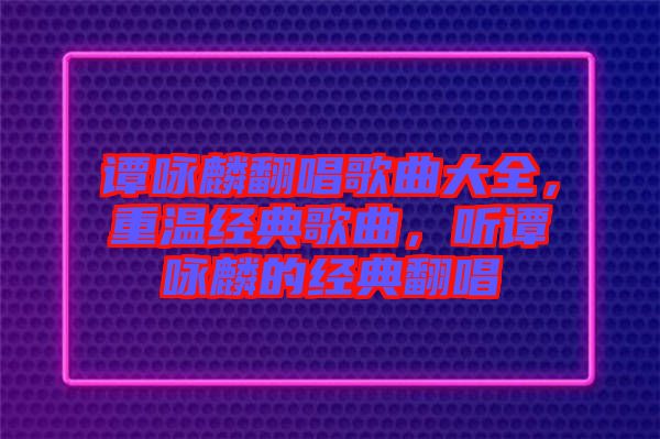 譚詠麟翻唱歌曲大全，重溫經(jīng)典歌曲，聽譚詠麟的經(jīng)典翻唱