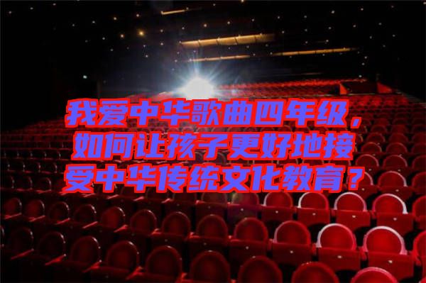 我愛中華歌曲四年級，如何讓孩子更好地接受中華傳統(tǒng)文化教育？