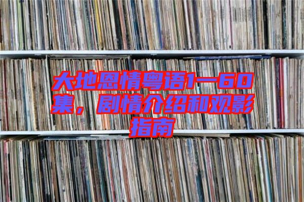大地恩情粵語(yǔ)1一60集，劇情介紹和觀影指南