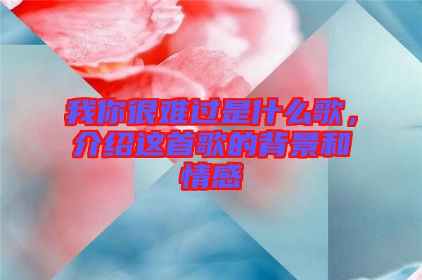 我你很難過是什么歌，介紹這首歌的背景和情感