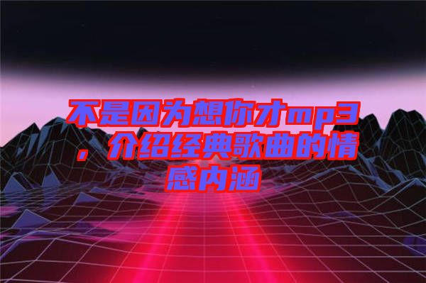 不是因?yàn)橄肽悴舖p3，介紹經(jīng)典歌曲的情感內(nèi)涵