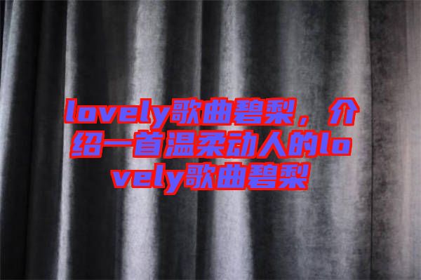 lovely歌曲碧梨，介紹一首溫柔動人的lovely歌曲碧梨