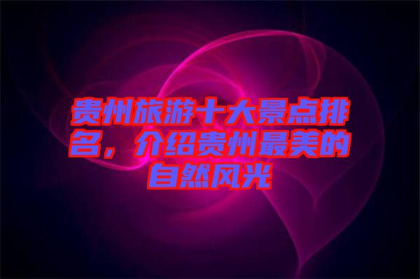 貴州旅游十大景點(diǎn)排名，介紹貴州最美的自然風(fēng)光