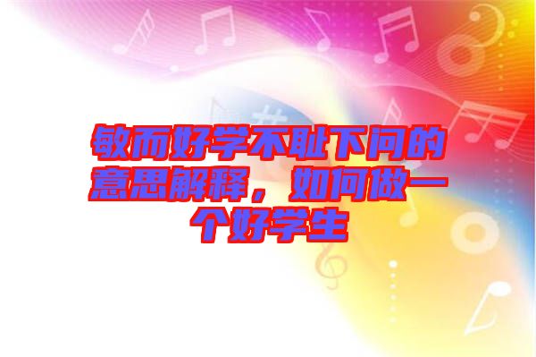 敏而好學(xué)不恥下問的意思解釋，如何做一個(gè)好學(xué)生
