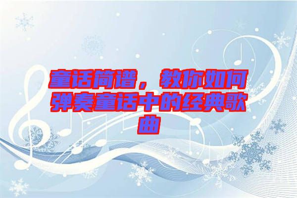 童話(huà)簡(jiǎn)譜，教你如何彈奏童話(huà)中的經(jīng)典歌曲