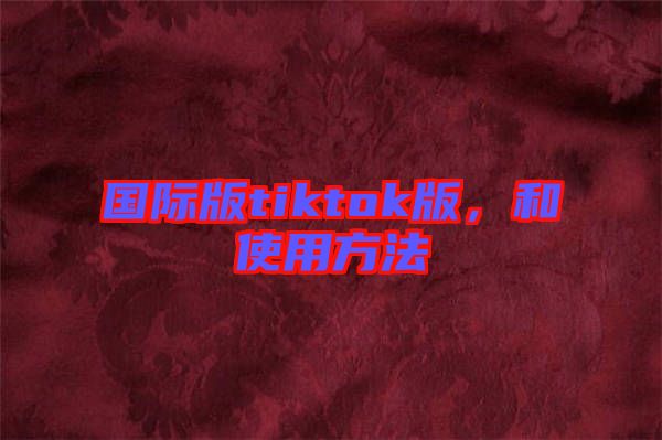 國際版tiktok版，和使用方法