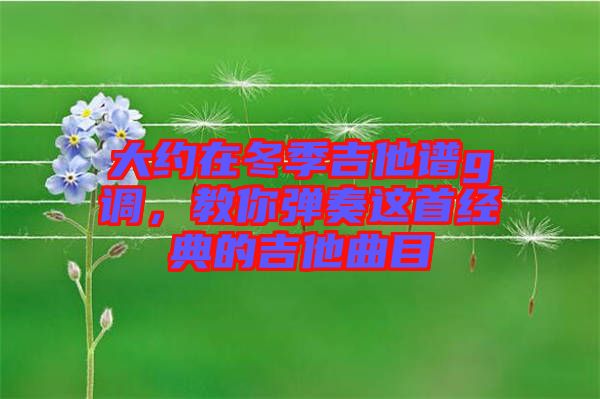 大約在冬季吉他譜g調(diào)，教你彈奏這首經(jīng)典的吉他曲目