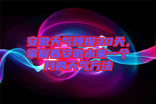 安徽天氣預報30天，掌握看安徽未來一個月的天氣方法