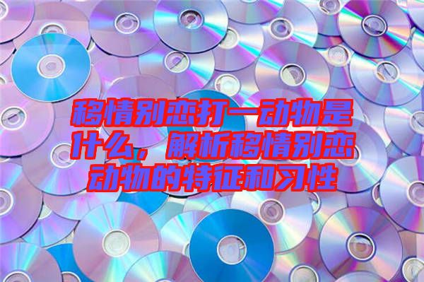 移情別戀打一動物是什么，解析移情別戀動物的特征和習性
