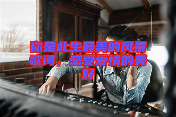 你是此生最美的風(fēng)景歌詞，感受愛(ài)情的美好