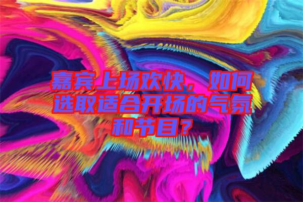 嘉賓上場歡快，如何選取適合開場的氣氛和節(jié)目？