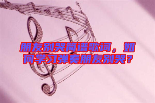 朋友別哭簡譜歌詞，如何學(xué)習(xí)彈奏朋友別哭？
