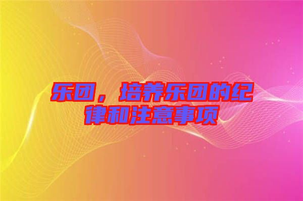 樂(lè)團(tuán)，培養(yǎng)樂(lè)團(tuán)的紀(jì)律和注意事項(xiàng)