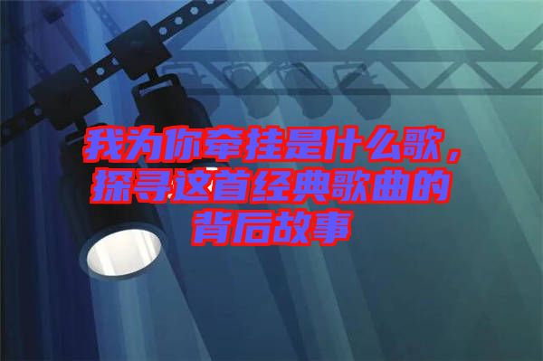 我為你牽掛是什么歌，探尋這首經(jīng)典歌曲的背后故事