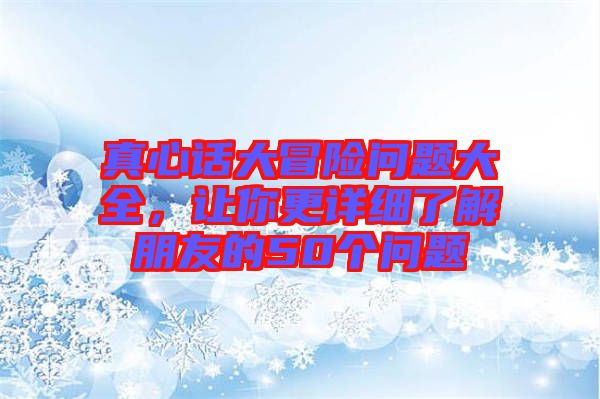真心話大冒險問題大全，讓你更詳細(xì)了解朋友的50個問題