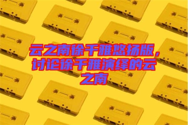 云之南徐千雅悠揚(yáng)版，討論徐千雅演繹的云之南