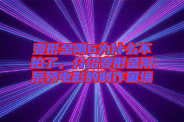 變形金剛6為什么不拍了，介紹變形金剛系列電影的制作困境