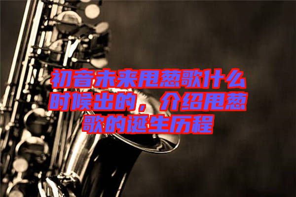 初音未來(lái)甩蔥歌什么時(shí)候出的，介紹甩蔥歌的誕生歷程