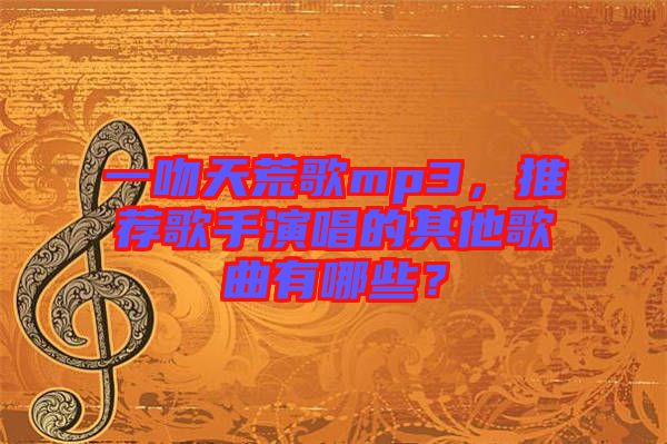 一吻天荒歌mp3，推薦歌手演唱的其他歌曲有哪些？