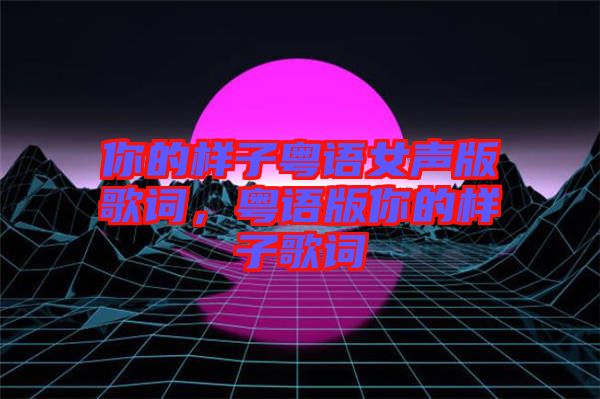 你的樣子粵語(yǔ)女聲版歌詞，粵語(yǔ)版你的樣子歌詞
