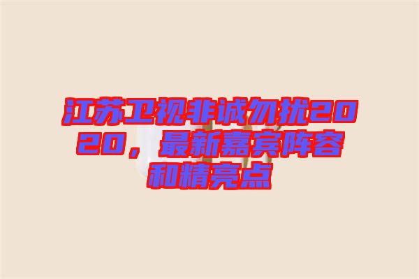 江蘇衛(wèi)視非誠勿擾2020，最新嘉賓陣容和精亮點