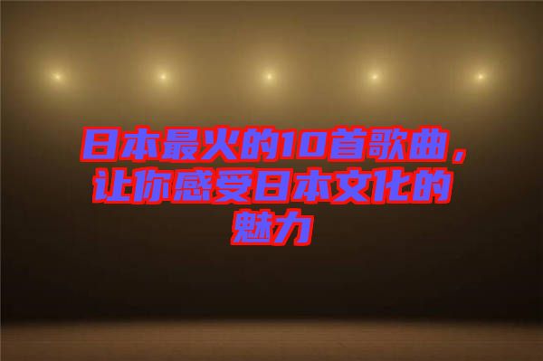 日本最火的10首歌曲，讓你感受日本文化的魅力
