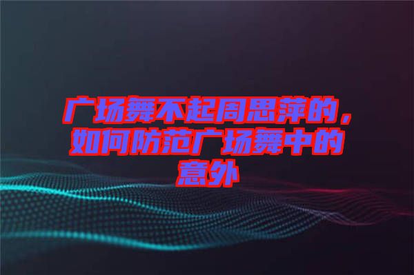 廣場舞不起周思萍的，如何防范廣場舞中的意外