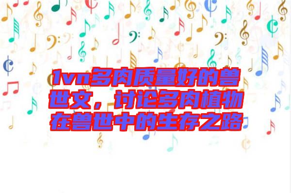 1vn多肉質(zhì)量好的獸世文，討論多肉植物在獸世中的生存之路
