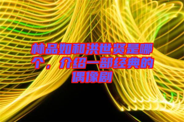 林品如和洪世賢是哪個，介紹一部經(jīng)典的偶像劇
