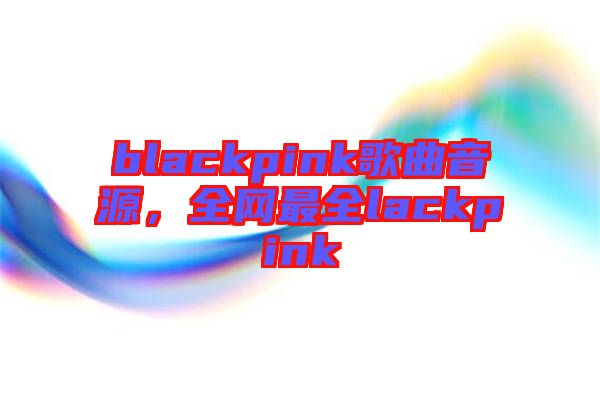 blackpink歌曲音源，全網(wǎng)最全lackpink
