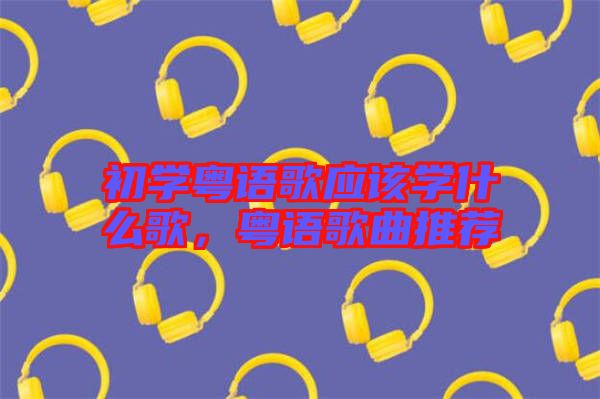 初學粵語歌應該學什么歌，粵語歌曲推薦