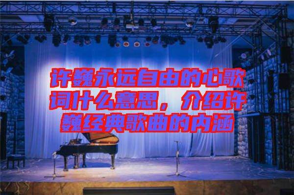 許巍永遠(yuǎn)自由的心歌詞什么意思，介紹許巍經(jīng)典歌曲的內(nèi)涵