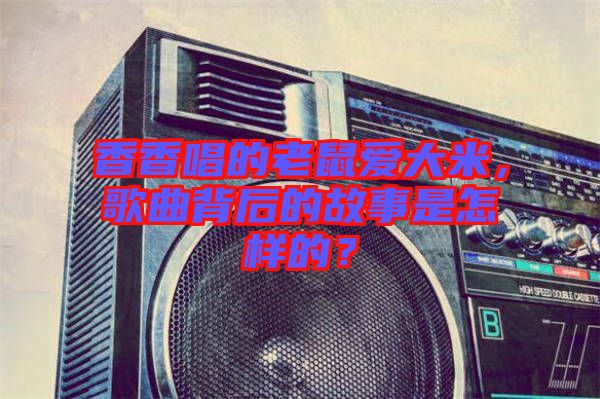 香香唱的老鼠愛大米，歌曲背后的故事是怎樣的？