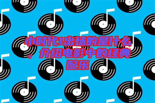 小時(shí)代1出場(chǎng)的是什么，介紹電影中的經(jīng)典配樂(lè)